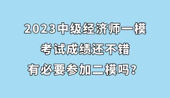 2023中級經濟師一?？荚嚦煽冞€不錯 有必要參加二模嗎？