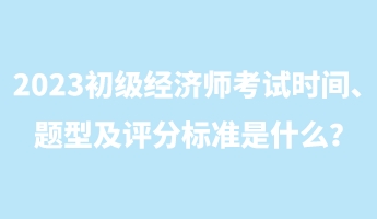 2023初級經(jīng)濟(jì)師考試時(shí)間、題型及評分標(biāo)準(zhǔn)是什么？