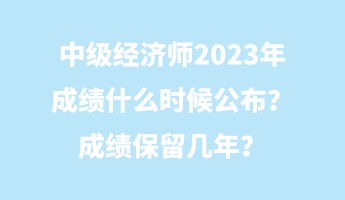 中級經(jīng)濟師2023年成績什么時候公布？成績保留幾年？