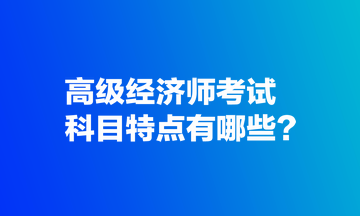 高級經(jīng)濟師考試科目特點有哪些？