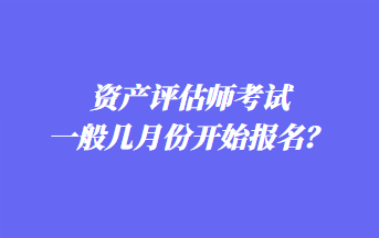 資產(chǎn)評(píng)估師考試一般幾月份開(kāi)始報(bào)名？