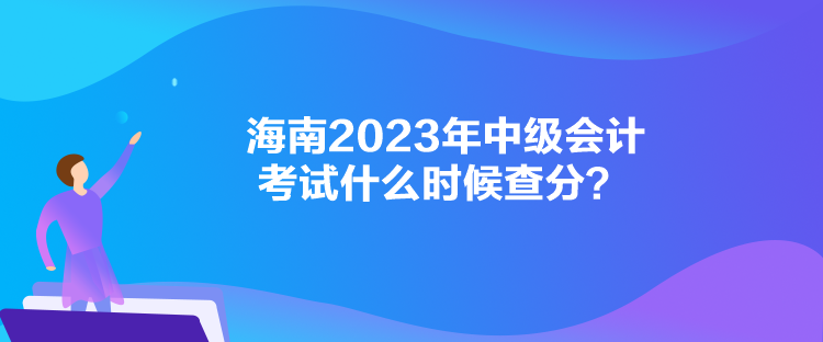 海南2023年中級會計考試什么時候查分？