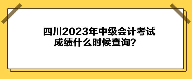 四川2023年中級會計(jì)考試成績什么時候查詢？