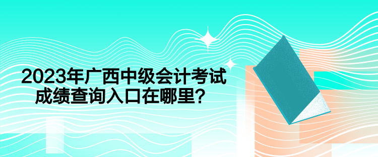 2023年廣西中級會計考試成績查詢入口在哪里？