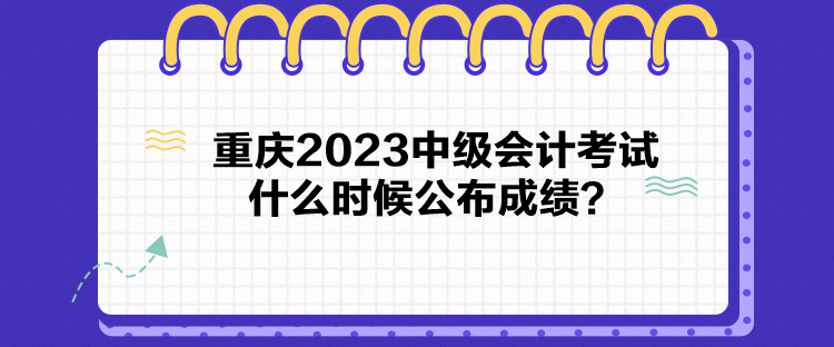 重慶2023中級會計考試什么時候公布成績？