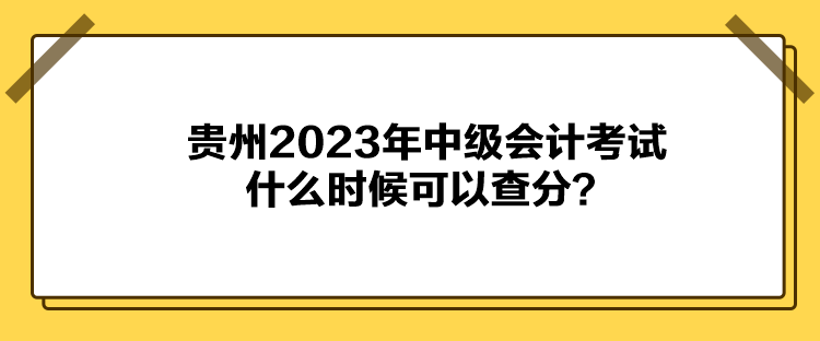 貴州2023年中級會計考試什么時候可以查分？