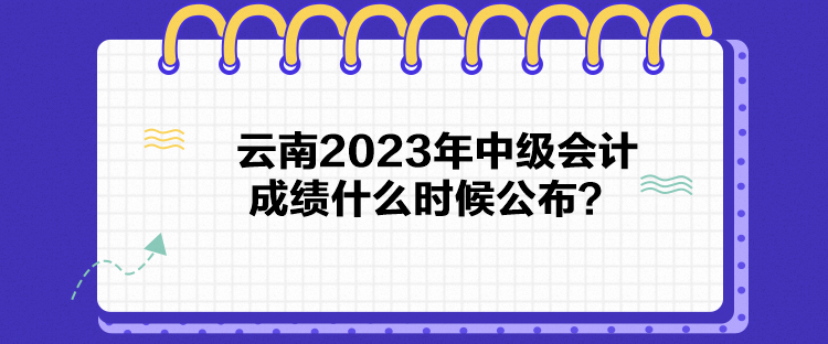 云南2023年中級(jí)會(huì)計(jì)成績(jī)什么時(shí)候公布？