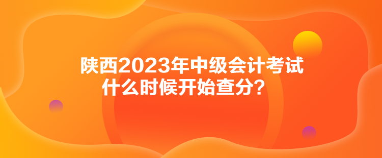 陜西2023年中級(jí)會(huì)計(jì)考試什么時(shí)候開始查分？