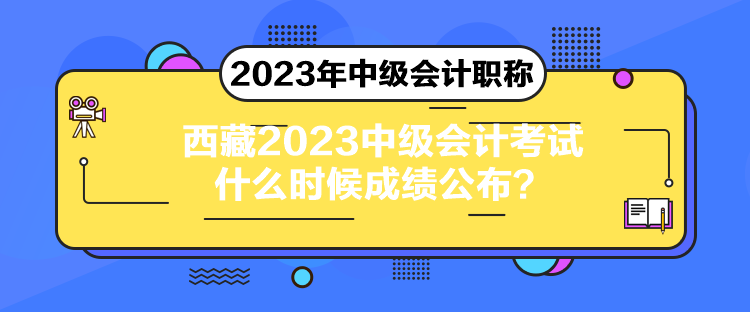 西藏2023中級會計考試什么時候成績公布？