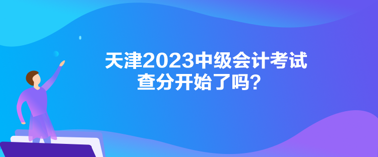 天津2023中級會計考試查分開始了嗎？