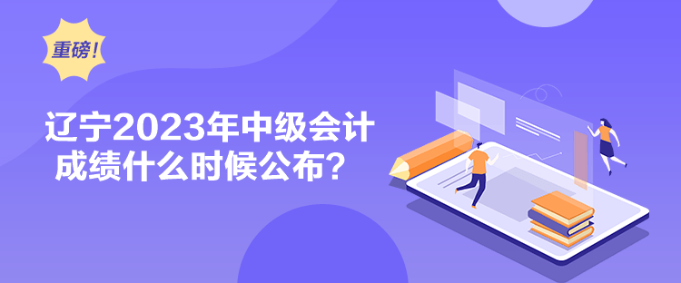 遼寧2023年中級會計成績什么時候公布？