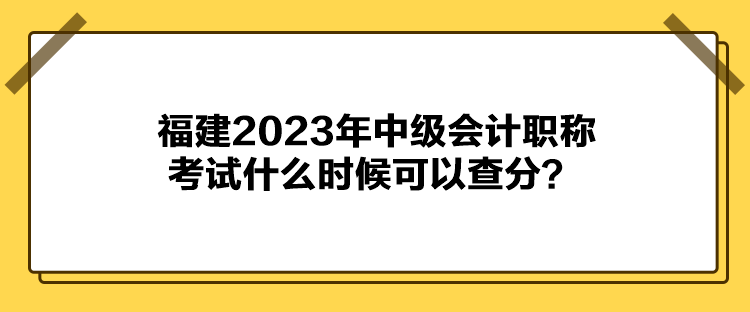 福建2023年中級(jí)會(huì)計(jì)職稱考試什么時(shí)候可以查分？