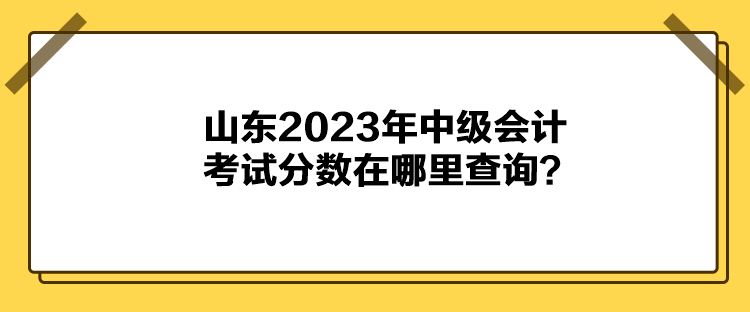 山東2023年中級會計考試分數(shù)在哪里查詢？