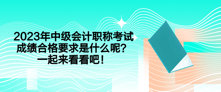 2023年中級會計職稱考試成績合格要求是什么呢？一起來看看吧！