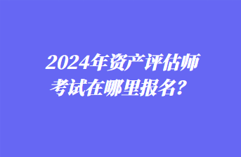 2024年資產(chǎn)評(píng)估師考試在哪里報(bào)名？