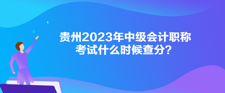 貴州2023年中級會計職稱考試什么時候查分？