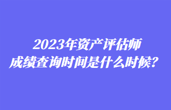 2023年資產(chǎn)評估師成績查詢時間是什么時候？