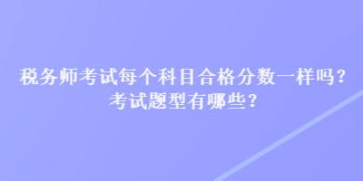 稅務(wù)師考試每個(gè)科目合格分?jǐn)?shù)一樣嗎？考試題型有哪些？