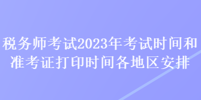 稅務(wù)師考試2023年考試時間和準考證打印時間各地區(qū)安排