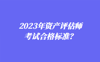 2023年資產(chǎn)評估師考試合格標準？