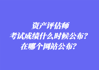 資產(chǎn)評估師考試成績什么時候公布？在哪個網(wǎng)站公布？