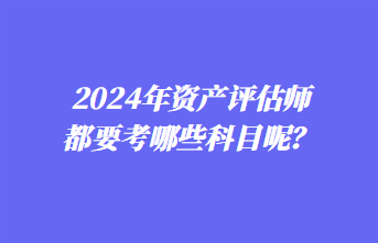 2024年資產(chǎn)評估師都要考哪些科目呢？