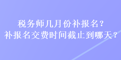 稅務(wù)師幾月份補(bǔ)報(bào)名？補(bǔ)報(bào)名交費(fèi)時(shí)間截止到哪天？