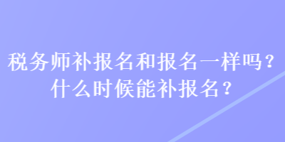 稅務(wù)師補(bǔ)報(bào)名和報(bào)名一樣嗎？什么時(shí)候能補(bǔ)報(bào)名？