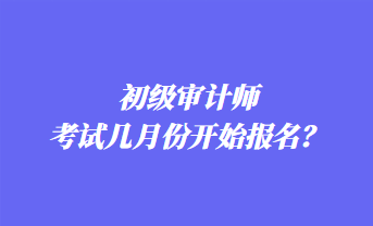 初級審計師考試幾月份開始報名？