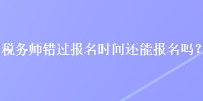 稅務(wù)師錯(cuò)過報(bào)名時(shí)間還能報(bào)名嗎？