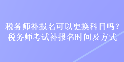 稅務(wù)師補(bǔ)報(bào)名可以更換科目嗎？稅務(wù)師考試補(bǔ)報(bào)名時(shí)間及方式