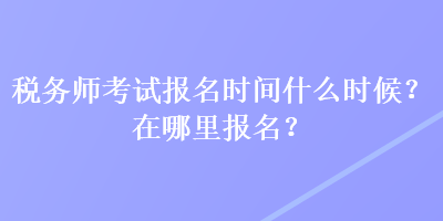 稅務(wù)師考試報(bào)名時(shí)間什么時(shí)候？在哪里報(bào)名？