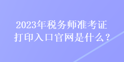 2023年稅務(wù)師準(zhǔn)考證打印入口官網(wǎng)是什么？