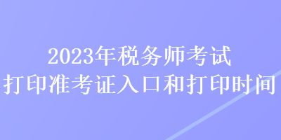 2023年稅務(wù)師考試打印準(zhǔn)考證入口和打印時間