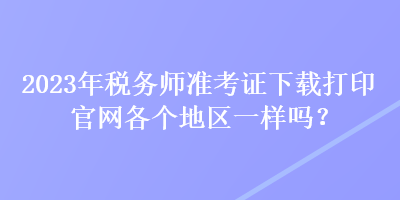 2023年稅務(wù)師準(zhǔn)考證下載打印官網(wǎng)各個(gè)地區(qū)一樣嗎？