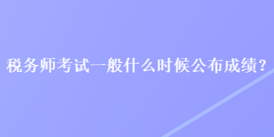 稅務(wù)師考試一般什么時(shí)候公布成績(jī)？