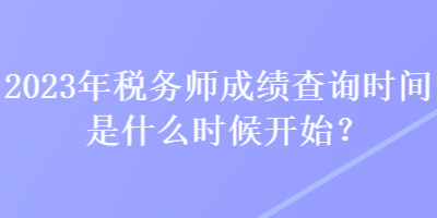 2023年稅務(wù)師成績(jī)查詢時(shí)間是什么時(shí)候開(kāi)始？