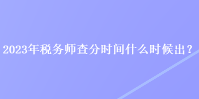 2023年稅務(wù)師查分時間什么時候出？