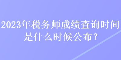 2023年稅務(wù)師成績查詢時間是什么時候公布？