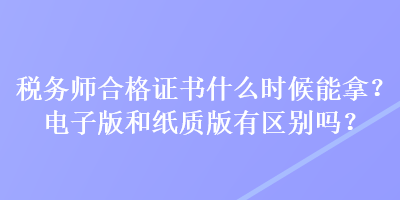 稅務(wù)師合格證書什么時候能拿？電子版和紙質(zhì)版有區(qū)別嗎？