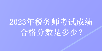 2023年稅務(wù)師考試成績合格分?jǐn)?shù)是多少？