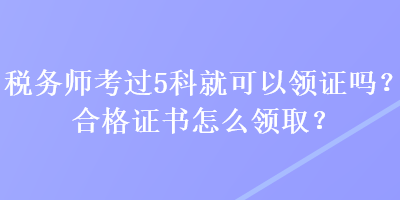 稅務師考過5科就可以領證嗎？合格證書怎么領取？