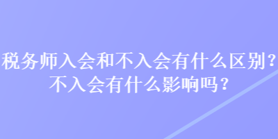 稅務(wù)師入會(huì)和不入會(huì)有什么區(qū)別？不入會(huì)有什么影響嗎？