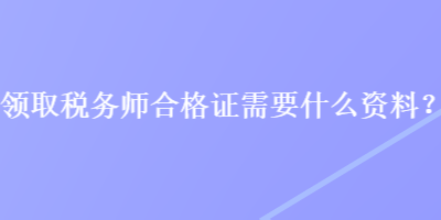 領(lǐng)取稅務(wù)師合格證需要什么資料？