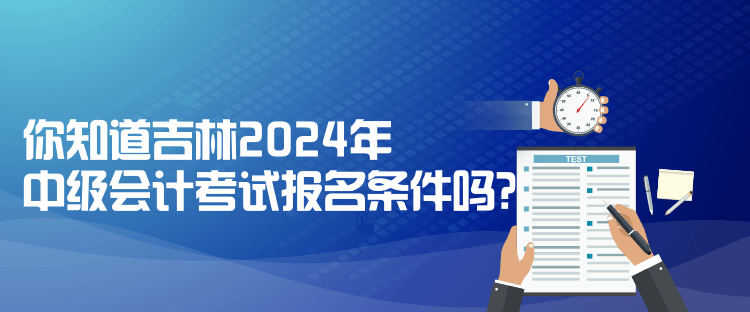 你知道吉林2024年中級(jí)會(huì)計(jì)考試報(bào)名條件嗎？