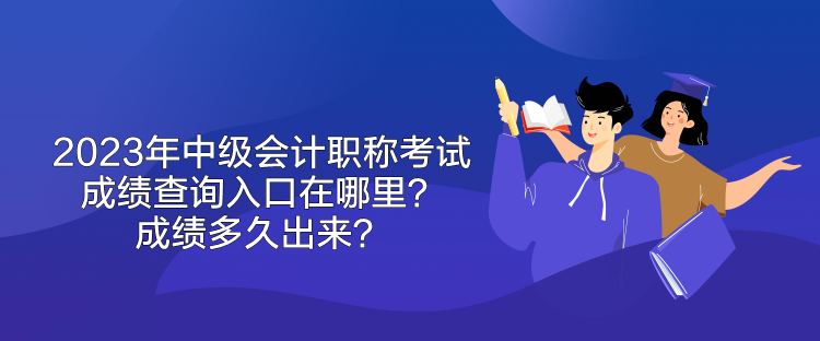 2023年中級(jí)會(huì)計(jì)職稱(chēng)考試成績(jī)查詢(xún)?nèi)肟谠谀睦?？成?jī)多久出來(lái)？