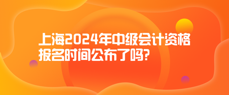 上海2024年中級會計資格報名時間公布了嗎？