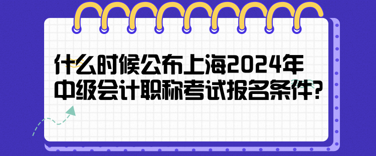 什么時候公布上海2024年中級會計職稱考試報名條件？