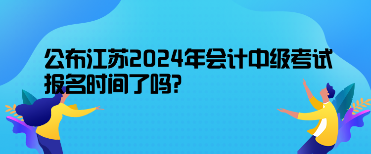 公布江蘇2024年會(huì)計(jì)中級(jí)考試報(bào)名時(shí)間了嗎？