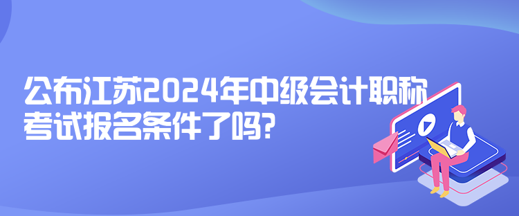 公布江蘇2024年中級(jí)會(huì)計(jì)職稱考試報(bào)名條件了嗎？